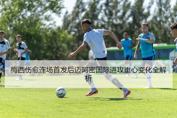 梅西伤愈连场首发后迈阿密国际进攻重心变化全解析